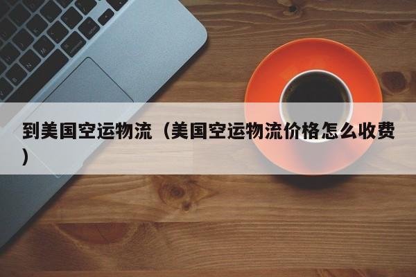 到美国空运物流（美国空运物流价格怎么收费）