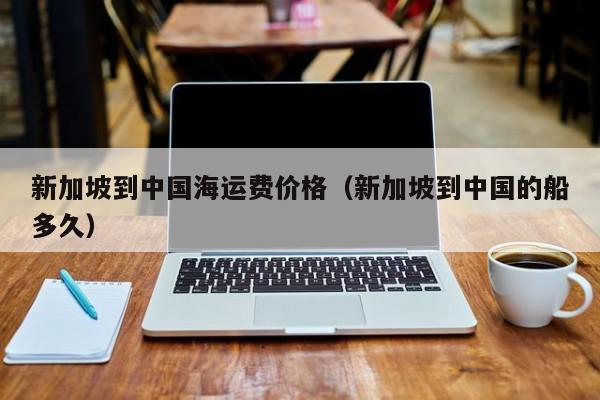 新加坡到中国海运费价格（新加坡到中国的船多久）