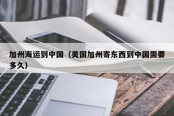 加州海运到中国（美国加州寄东西到中国需要多久）