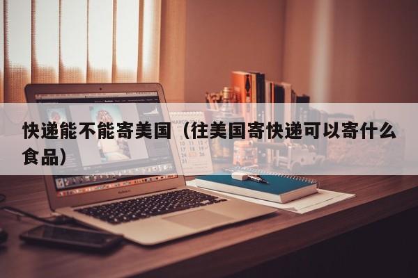 快递能不能寄美国（往美国寄快递可以寄什么食品）