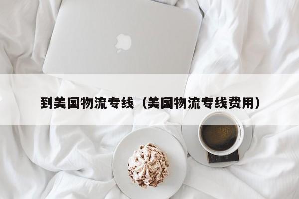 到美国物流专线（美国物流专线费用）