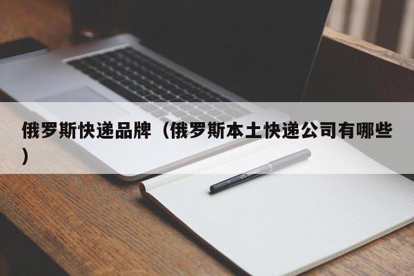 俄罗斯快递品牌（俄罗斯本土快递公司有哪些）