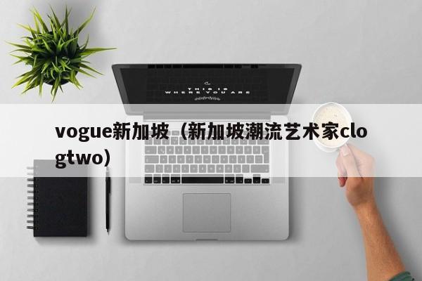 vogue新加坡（新加坡潮流艺术家clogtwo）