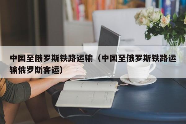 中国至俄罗斯铁路运输（中国至俄罗斯铁路运输俄罗斯客运）