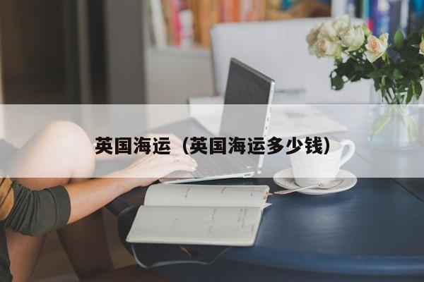 英国海运（英国海运多少钱）
