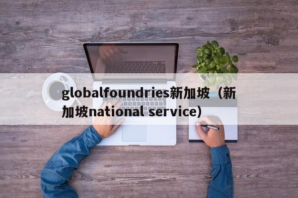 globalfoundries新加坡（新加坡national service）