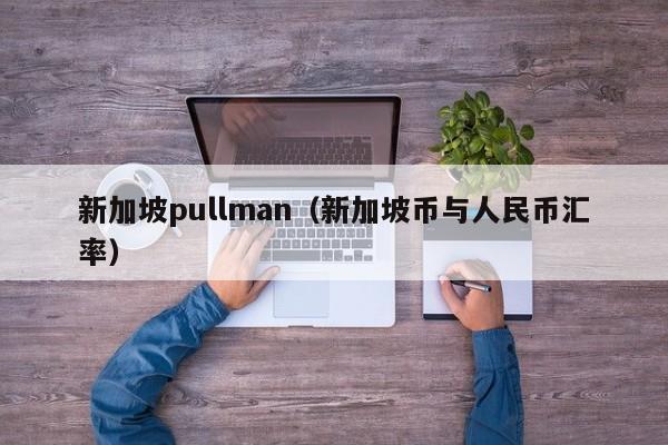 新加坡pullman（新加坡币与人民币汇率）