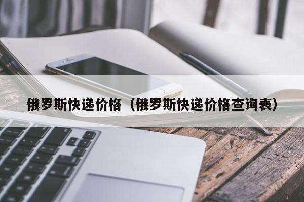 俄罗斯快递价格（俄罗斯快递价格查询表）