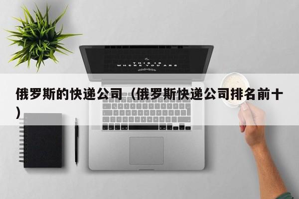 俄罗斯的快递公司（俄罗斯快递公司排名前十）