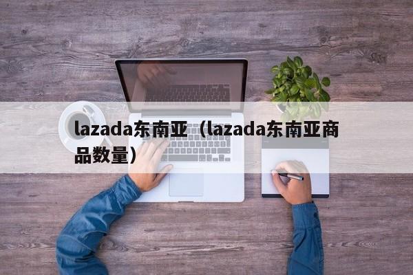 lazada东南亚（lazada东南亚商品数量）