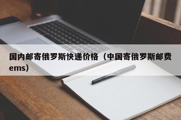 国内邮寄俄罗斯快递价格（中国寄俄罗斯邮费ems）