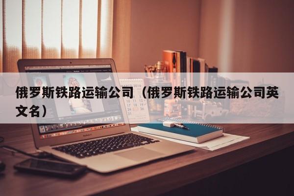 俄罗斯铁路运输公司（俄罗斯铁路运输公司英文名）