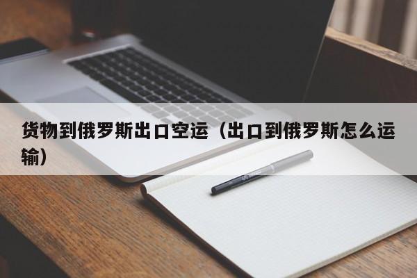 货物到俄罗斯出口空运（出口到俄罗斯怎么运输）