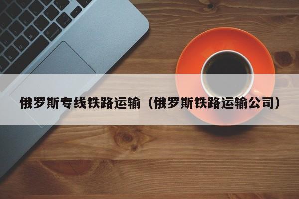 俄罗斯专线铁路运输（俄罗斯铁路运输公司）