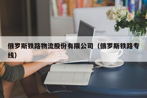 俄罗斯铁路物流股份有限公司（俄罗斯铁路专线）