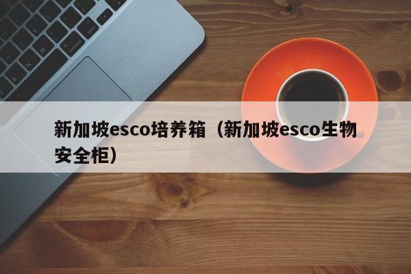 新加坡esco培养箱（新加坡esco生物安全柜）