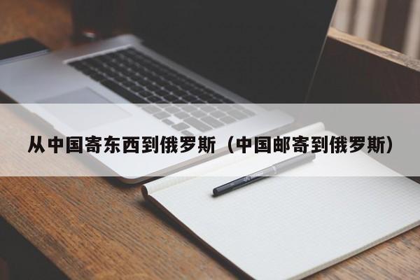 从中国寄东西到俄罗斯（中国邮寄到俄罗斯）