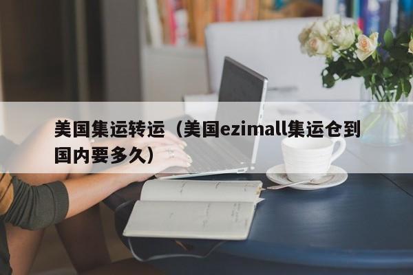 美国集运转运（美国ezimall集运仓到国内要多久）