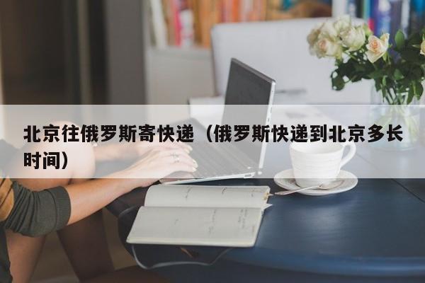 北京往俄罗斯寄快递（俄罗斯快递到北京多长时间）