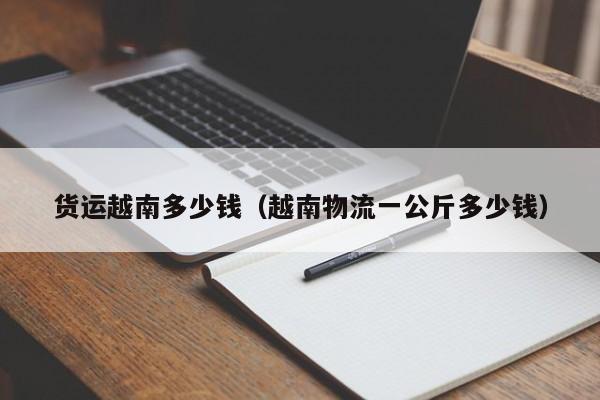 货运越南多少钱（越南物流一公斤多少钱）