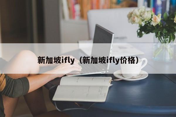 新加坡ifly（新加坡ifly价格）