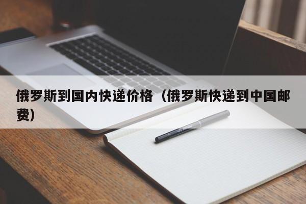 俄罗斯到国内快递价格（俄罗斯快递到中国邮费）