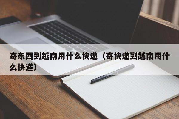 寄东西到越南用什么快递(寄快递到越南用什么快递)