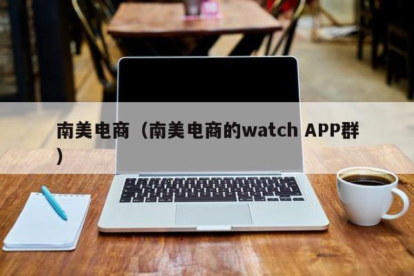 南美电商(南美电商的watch APP群)