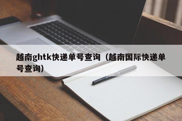 越南ghtk快递单号查询(越南国际快递单号查询)