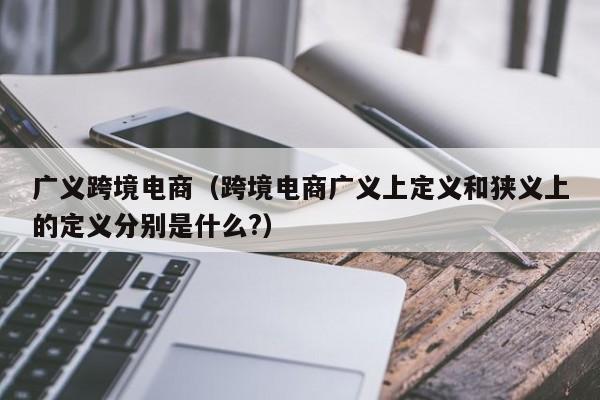 广义跨境电商（跨境电商广义上定义和狭义上的定义分别是什么?）